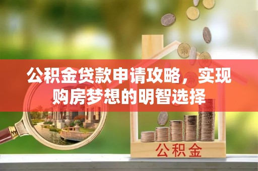 循化公积金贷款申请攻略，实现购房梦想的明智选择
