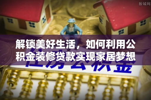 循化解锁美好生活，如何利用公积金装修贷款实现家居梦想