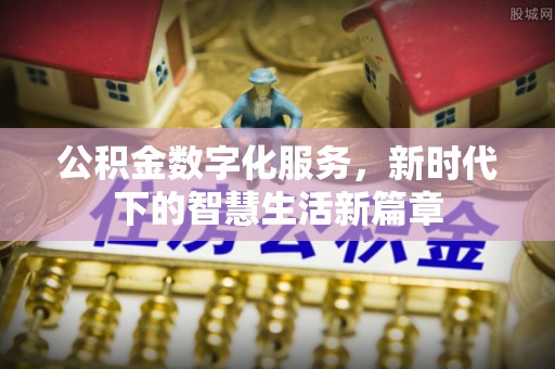循化公积金数字化服务，新时代下的智慧生活新篇章