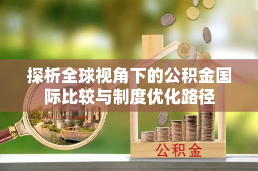 循化探析全球视角下的公积金国际比较与制度优化路径