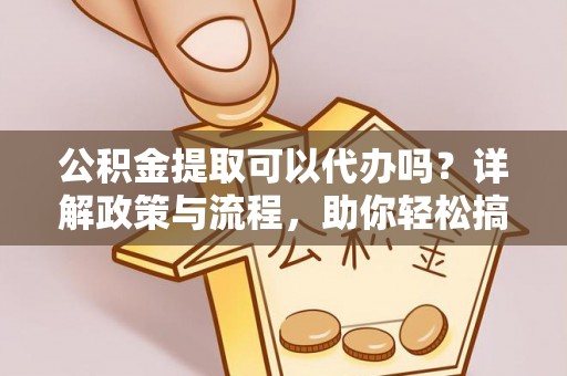 循化公积金提取可以代办吗？详解政策与流程，助你轻松搞定！