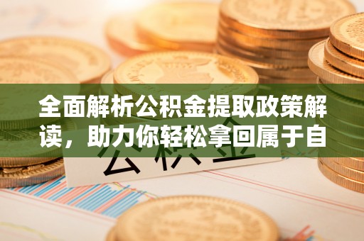 循化全面解析公积金提取政策解读，助力你轻松拿回属于自己的钱