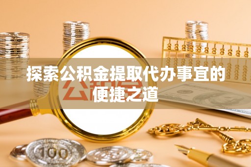 循化探索公积金提取代办事宜的便捷之道
