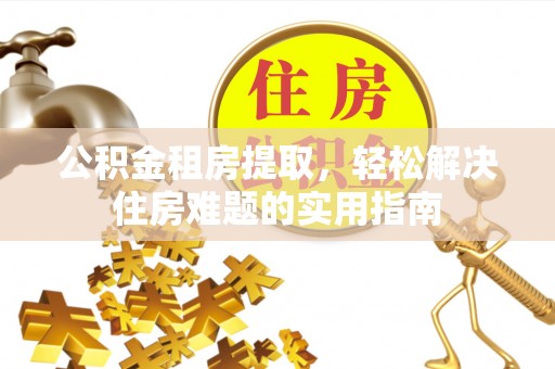 循化公积金租房提取，轻松解决住房难题的实用指南