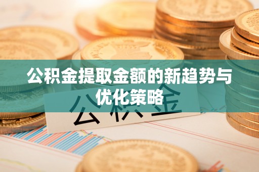 循化公积金提取金额的新趋势与优化策略