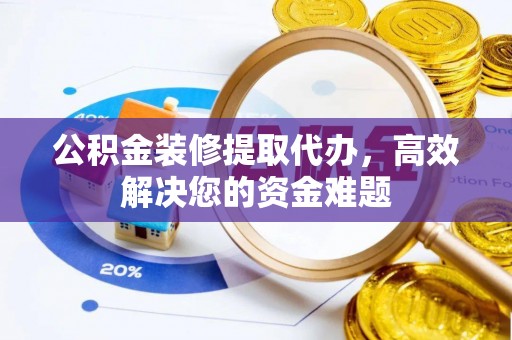 循化公积金装修提取代办，高效解决您的资金难题