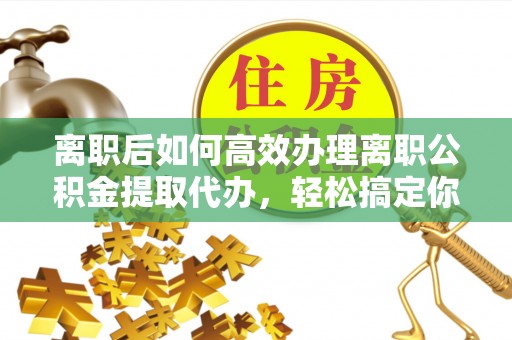 循化离职后如何高效办理离职公积金提取代办，轻松搞定你的公积金