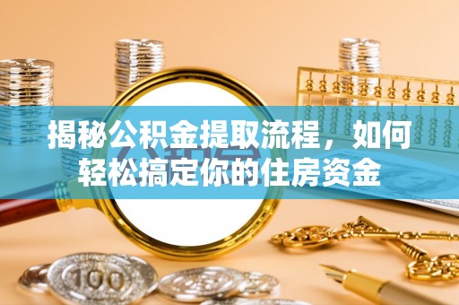 循化揭秘公积金提取流程，如何轻松搞定你的住房资金
