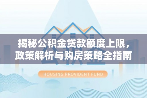 循化揭秘公积金贷款额度上限，政策解析与购房策略全指南