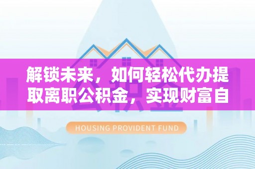 循化解锁未来，如何轻松代办提取离职公积金，实现财富自由的第一步