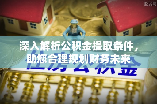 循化深入解析公积金提取条件，助您合理规划财务未来