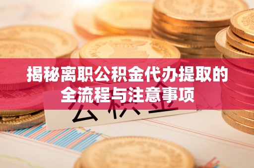 循化揭秘离职公积金代办提取的全流程与注意事项