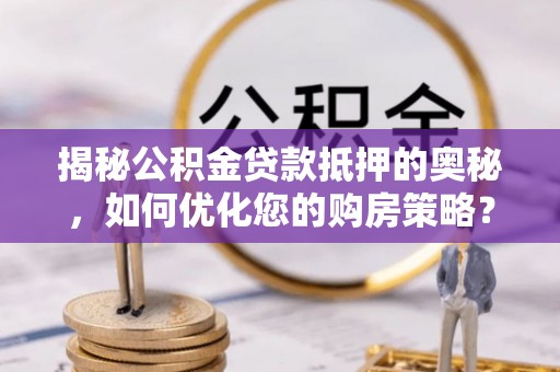 循化揭秘公积金贷款抵押的奥秘，如何优化您的购房策略？