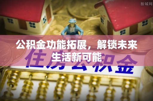 循化公积金功能拓展，解锁未来生活新可能