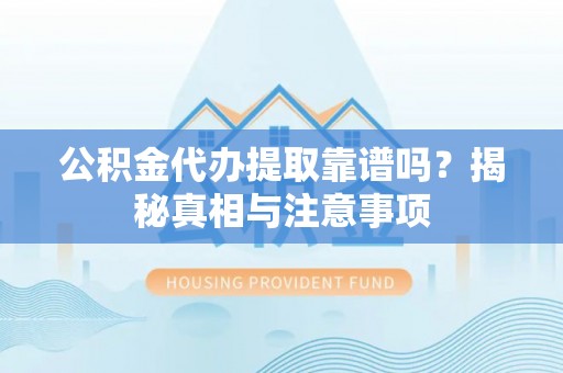 循化公积金代办提取靠谱吗？揭秘真相与注意事项