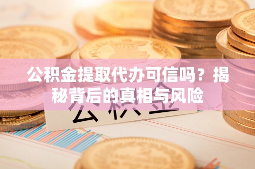 循化公积金提取代办可信吗？揭秘背后的真相与风险