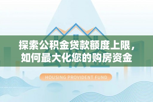 循化探索公积金贷款额度上限，如何最大化您的购房资金