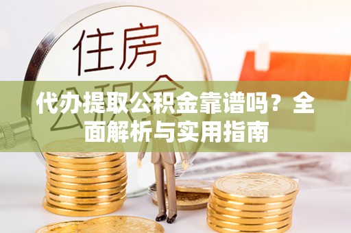 循化代办提取公积金靠谱吗？全面解析与实用指南