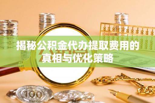 循化揭秘公积金代办提取费用的真相与优化策略