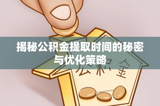 循化揭秘公积金提取时间的秘密与优化策略
