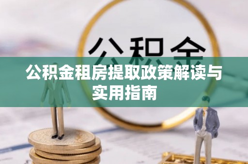 循化公积金租房提取政策解读与实用指南