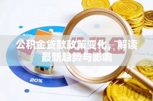 循化公积金贷款政策变化，解读最新趋势与影响