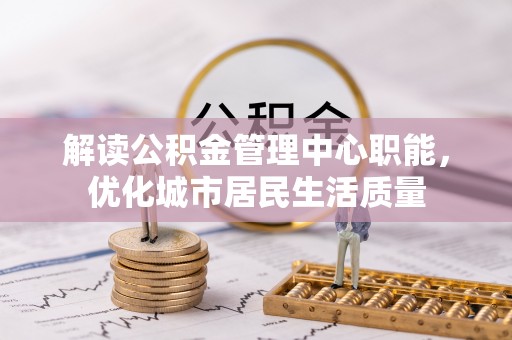 循化解读公积金管理中心职能，优化城市居民生活质量