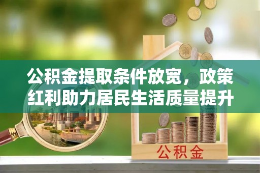 循化公积金提取条件放宽，政策红利助力居民生活质量提升