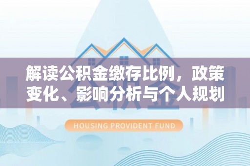 循化解读公积金缴存比例，政策变化、影响分析与个人规划
