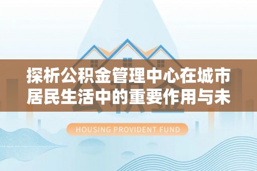 循化探析公积金管理中心在城市居民生活中的重要作用与未来发展趋势