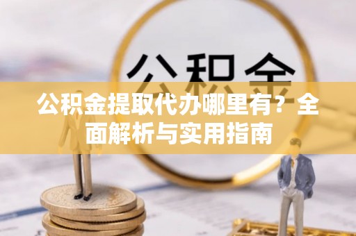 循化公积金提取代办哪里有？全面解析与实用指南