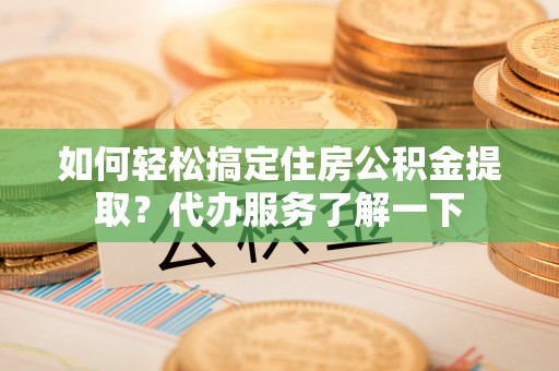 循化如何轻松搞定住房公积金提取？代办服务了解一下