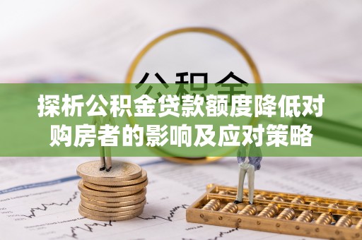 循化探析公积金贷款额度降低对购房者的影响及应对策略