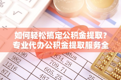 循化如何轻松搞定公积金提取？专业代办公积金提取服务全解析