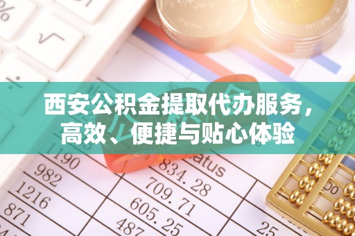 循化西安公积金提取代办服务，高效、便捷与贴心体验