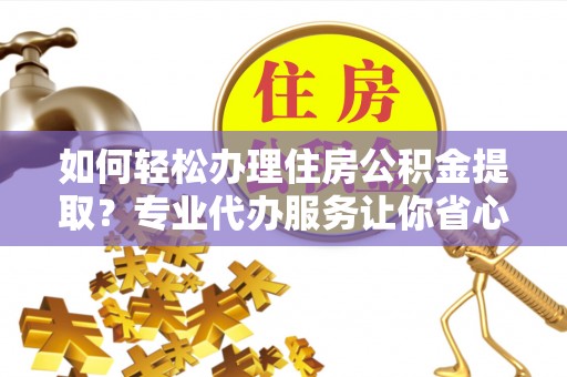 循化如何轻松办理住房公积金提取？专业代办服务让你省心无忧