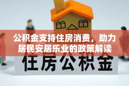 循化公积金支持住房消费，助力居民安居乐业的政策解读