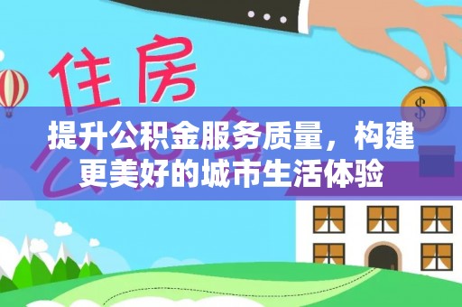 循化提升公积金服务质量，构建更美好的城市生活体验