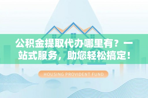 循化公积金提取代办哪里有？一站式服务，助您轻松搞定！