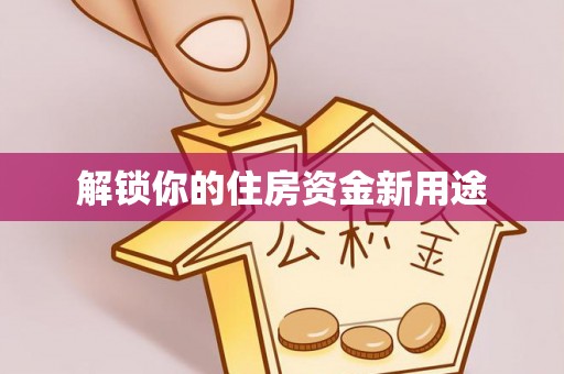 循化解锁你的住房资金新用途