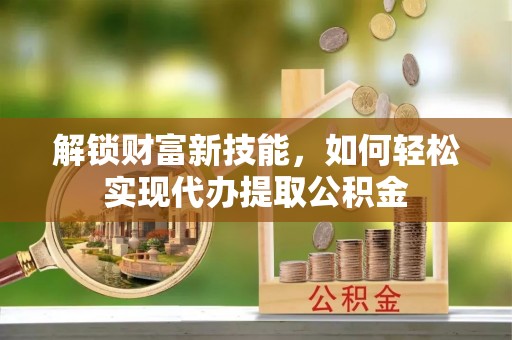 循化解锁财富新技能，如何轻松实现代办提取公积金
