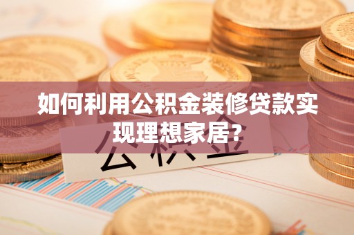 循化如何利用公积金装修贷款实现理想家居？