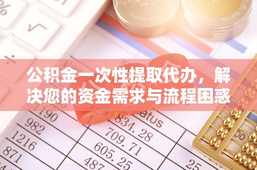 循化公积金一次性提取代办，解决您的资金需求与流程困惑