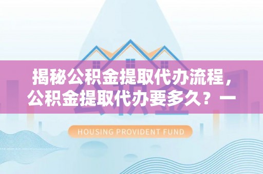 循化揭秘公积金提取代办流程，公积金提取代办要多久？一文读懂