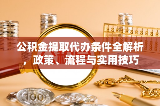 循化公积金提取代办条件全解析，政策、流程与实用技巧