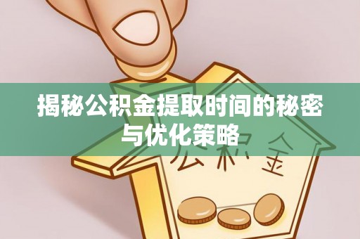 循化揭秘公积金提取时间的秘密与优化策略