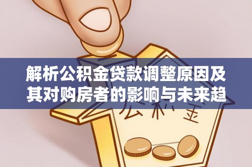 循化解析公积金贷款调整原因及其对购房者的影响与未来趋势