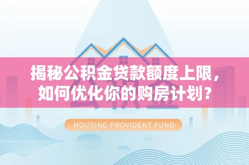 循化揭秘公积金贷款额度上限，如何优化你的购房计划？