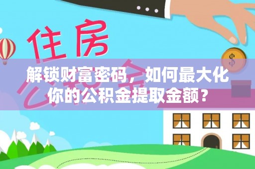 循化解锁财富密码，如何最大化你的公积金提取金额？