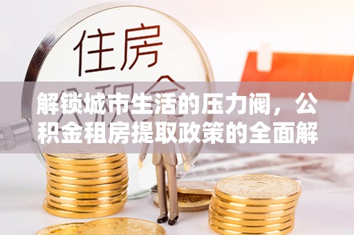 循化解锁城市生活的压力阀，公积金租房提取政策的全面解析与实践指南